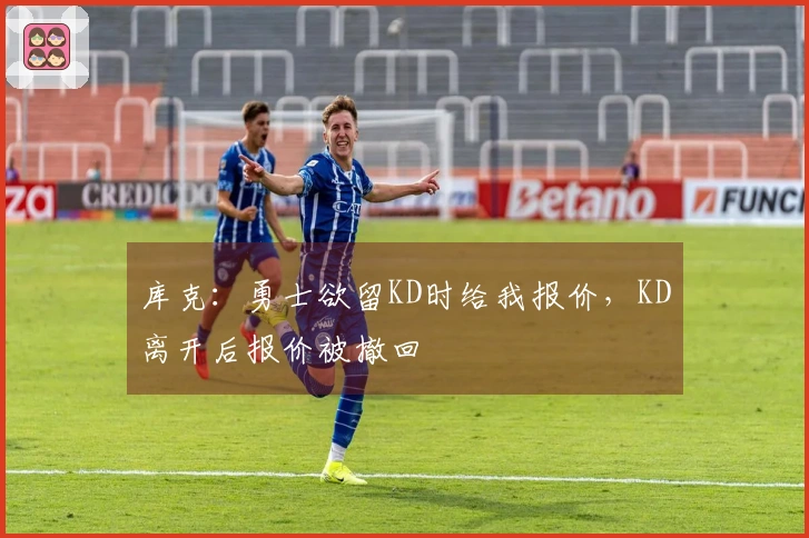 库克：勇士欲留KD时给我报价，KD离开后报价被撤回